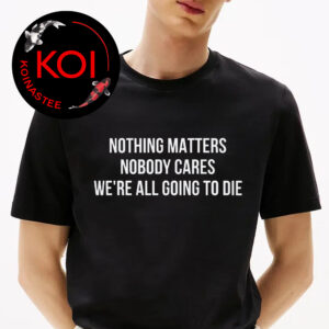Nothing Matters Nobody Cares We’re All Going To Die Unisex T-Shirt