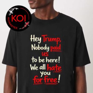 Hey Trump Nobody Paid Us To Be Here We All Hate You For Free Unisex T-Shirt